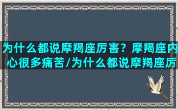 为什么都说摩羯座厉害？摩羯座内心很多痛苦/为什么都说摩羯座厉害？摩羯座内心很多痛苦-我的网站