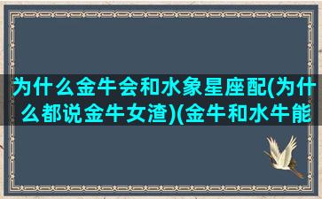 为什么金牛会和水象星座配(为什么都说金牛女渣)(金牛和水牛能在一起相处吗)