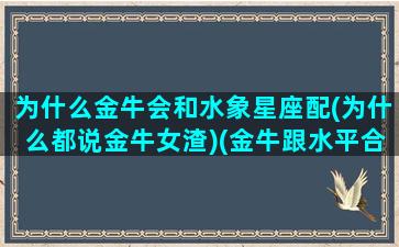 为什么金牛会和水象星座配(为什么都说金牛女渣)(金牛跟水平合适吗)