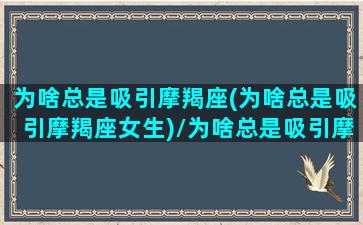 为啥总是吸引摩羯座(为啥总是吸引摩羯座女生)/为啥总是吸引摩羯座(为啥总是吸引摩羯座女生)-我的网站