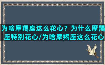 为啥摩羯座这么花心？为什么摩羯座特别花心/为啥摩羯座这么花心？为什么摩羯座特别花心-我的网站