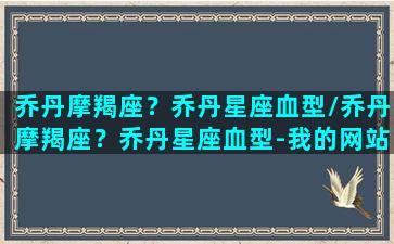 乔丹摩羯座？乔丹星座血型/乔丹摩羯座？乔丹星座血型-我的网站