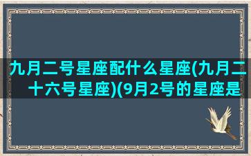 九月二号星座配什么星座(九月二十六号星座)(9月2号的星座是什么星座)