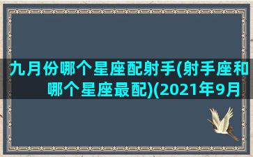 九月份哪个星座配射手(射手座和哪个星座最配)(2021年9月份射手座占卜)