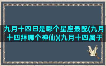 九月十四曰是哪个星座最配(九月十四拜哪个神仙)(九月十四属于什么星座的)