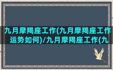 九月摩羯座工作(九月摩羯座工作运势如何)/九月摩羯座工作(九月摩羯座工作运势如何)-我的网站