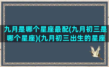 九月是哪个星座最配(九月初三是哪个星座)(九月初三出生的星座是什么星座)