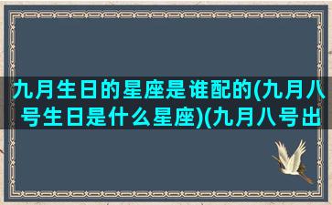 九月生日的星座是谁配的(九月八号生日是什么星座)(九月八号出生什么星座)