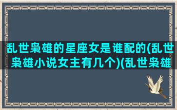 乱世枭雄的星座女是谁配的(乱世枭雄小说女主有几个)(乱世枭雄好听吗)