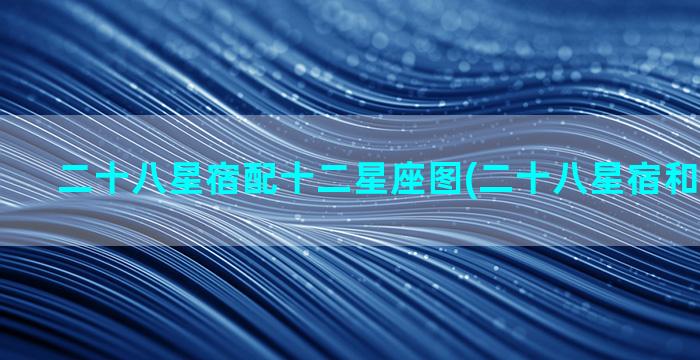 二十八星宿配十二星座图(二十八星宿和十二时辰)