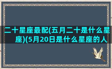 二十星座最配(五月二十是什么星座)(5月20日是什么星座的人)