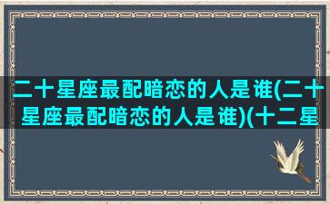 二十星座最配暗恋的人是谁(二十星座最配暗恋的人是谁)(十二星座里最配的一对)