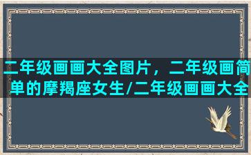 二年级画画大全图片，二年级画简单的摩羯座女生/二年级画画大全图片，二年级画简单的摩羯座女生-我的网站