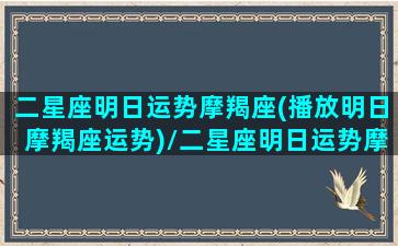 二星座明日运势摩羯座(播放明日摩羯座运势)/二星座明日运势摩羯座(播放明日摩羯座运势)-我的网站