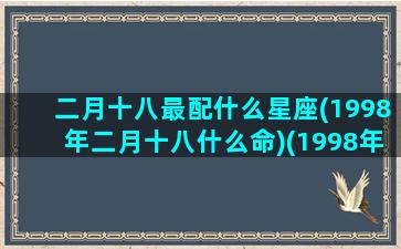 二月十八最配什么星座(1998年二月十八什么命)(1998年2月18日阳历)