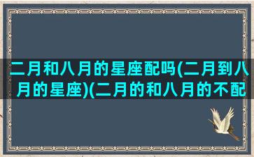 二月和八月的星座配吗(二月到八月的星座)(二月的和八月的不配吗)