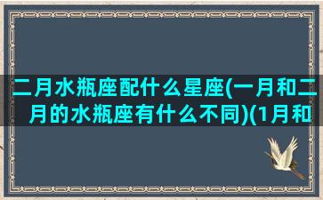 二月水瓶座配什么星座(一月和二月的水瓶座有什么不同)(1月和2月水瓶座的区别)