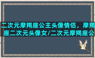 二次元摩羯座公主头像情侣，摩羯座二次元头像女/二次元摩羯座公主头像情侣，摩羯座二次元头像女-我的网站