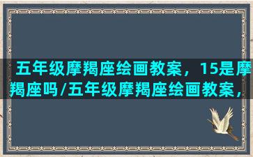 五年级摩羯座绘画教案，15是摩羯座吗/五年级摩羯座绘画教案，15是摩羯座吗-我的网站