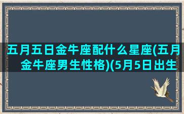 五月五日金牛座配什么星座(五月金牛座男生性格)(5月5日出生的金牛座)