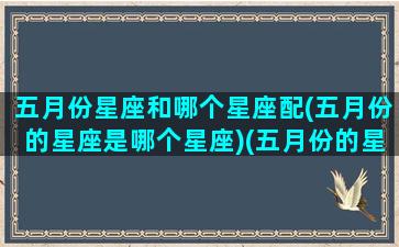 五月份星座和哪个星座配(五月份的星座是哪个星座)(五月份的星座是什么)