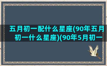 五月初一配什么星座(90年五月初一什么星座)(90年5月初一)