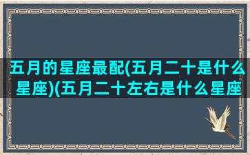 五月的星座最配(五月二十是什么星座)(五月二十左右是什么星座)