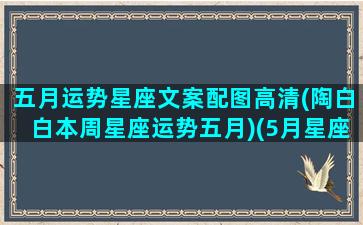 五月运势星座文案配图高清(陶白白本周星座运势五月)(5月星座运势查询)