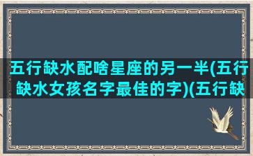 五行缺水配啥星座的另一半(五行缺水女孩名字最佳的字)(五行缺水要找个什么命的伴侣)