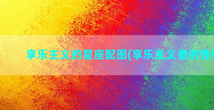 享乐主义的星座配图(享乐主义者的性格特点)