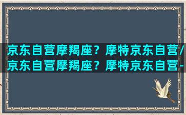 京东自营摩羯座？摩特京东自营/京东自营摩羯座？摩特京东自营-我的网站