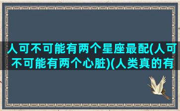 人可不可能有两个星座最配(人可不可能有两个心脏)(人类真的有两个星座吗)