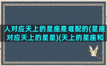 人对应天上的星座是谁配的(星座对应天上的星星)(天上的星座和我们日常的星座有什么不一样)