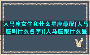 人马座女生和什么星座最配(人马座叫什么名字)(人马座跟什么星座有关系)