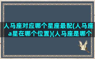 人马座对应哪个星座最配(人马座a星在哪个位置)(人马座是哪个星座的别称)