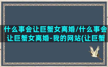 什么事会让巨蟹女离婚/什么事会让巨蟹女离婚-我的网站(让巨蟹女心动的星座)