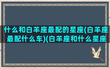 什么和白羊座最配的星座(白羊座最配什么车)(白羊座和什么星座搭配)