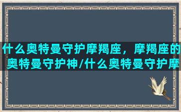 什么奥特曼守护摩羯座，摩羯座的奥特曼守护神/什么奥特曼守护摩羯座，摩羯座的奥特曼守护神-我的网站