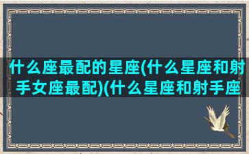 什么座最配的星座(什么星座和射手女座最配)(什么星座和射手座绝配)