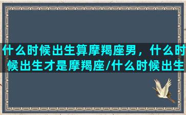 什么时候出生算摩羯座男，什么时候出生才是摩羯座/什么时候出生算摩羯座男，什么时候出生才是摩羯座-我的网站