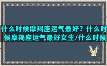 什么时候摩羯座运气最好？什么时候摩羯座运气最好女生/什么时候摩羯座运气最好？什么时候摩羯座运气最好女生-我的网站