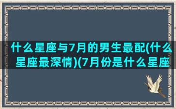 什么星座与7月的男生最配(什么星座最深情)(7月份是什么星座男座)