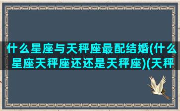 什么星座与天秤座最配结婚(什么星座天秤座还还是天秤座)(天秤和什么星座最合得来)