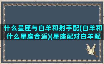 什么星座与白羊和射手配(白羊和什么星座合适)(星座配对白羊配射手)