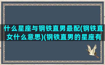 什么星座与钢铁直男最配(钢铁直女什么意思)(钢铁直男的星座有哪些)