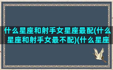 什么星座和射手女星座最配(什么星座和射手女最不配)(什么星座与射手女配)