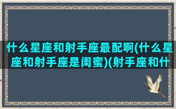 什么星座和射手座最配啊(什么星座和射手座是闺蜜)(射手座和什么星座在一起做闺蜜最般配)