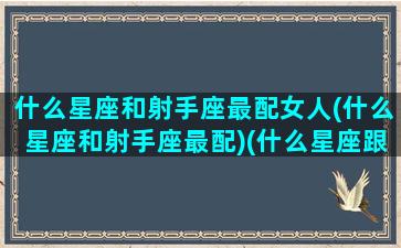 什么星座和射手座最配女人(什么星座和射手座最配)(什么星座跟射手座最配)