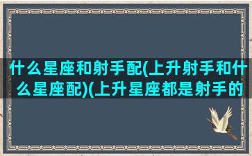 什么星座和射手配(上升射手和什么星座配)(上升星座都是射手的情侣)