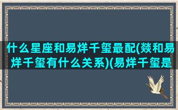 什么星座和易烊千玺最配(燚和易烊千玺有什么关系)(易烊千玺是摩羯座还是射手座)